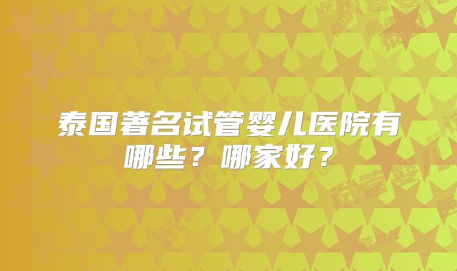 泰国著名试管婴儿医院有哪些？哪家好？