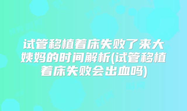 试管移植着床失败了来大姨妈的时间解析(试管移植着床失败会出血吗)
