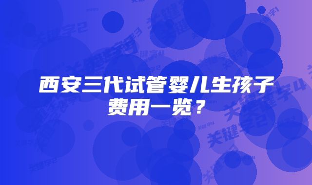 西安三代试管婴儿生孩子费用一览？