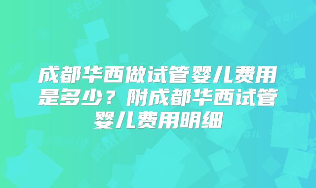 成都华西做试管婴儿费用是多少?附成都华西试管婴儿费用明细