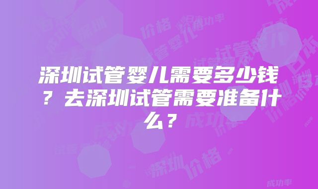 深圳试管婴儿需要多少钱?去深圳试管需要准备什么?