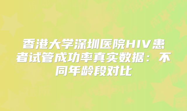 香港大学深圳医院HIV患者试管成功率真实数据：不同年龄段对比