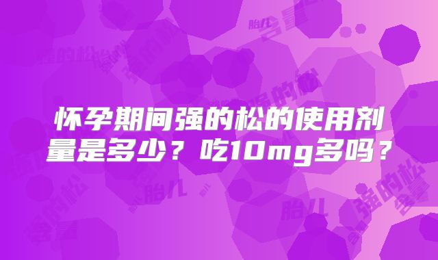 怀孕期间强的松的使用剂量是多少？吃10mg多吗？