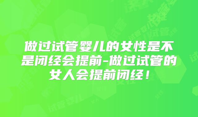 做过试管婴儿的女性是不是闭经会提前-做过试管的女人会提前闭经！