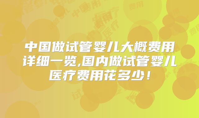 中国做试管婴儿大概费用详细一览,国内做试管婴儿医疗费用花多少！
