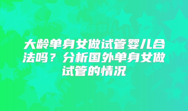 大龄单身女做试管婴儿合法吗？分析国外单身女做试管的情况