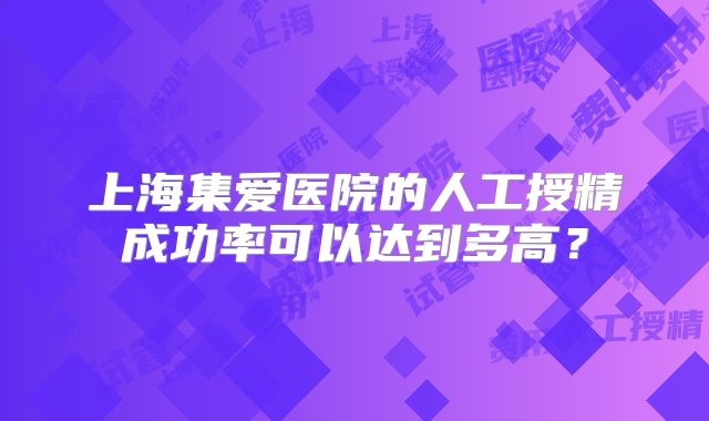 上海集爱医院的人工授精成功率可以达到多高？