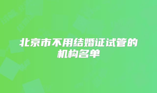 北京市不用结婚证试管的机构名单