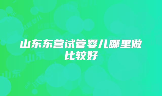 山东东营试管婴儿哪里做比较好