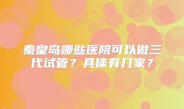 秦皇岛哪些医院可以做三代试管？具体有几家？