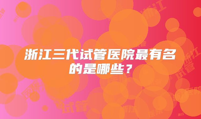 浙江三代试管医院最有名的是哪些？