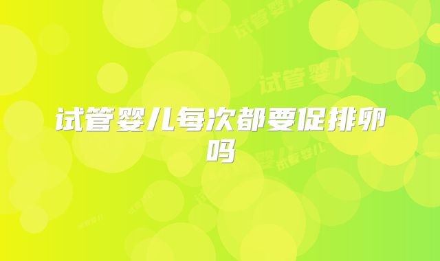 试管婴儿每次都要促排卵吗