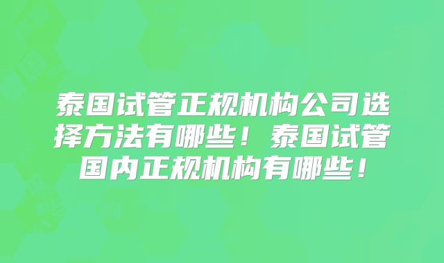 泰国试管正规机构公司选择方法有哪些！泰国试管国内正规机构有哪些！