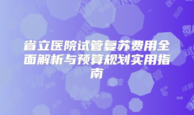 省立医院试管复苏费用全面解析与预算规划实用指南