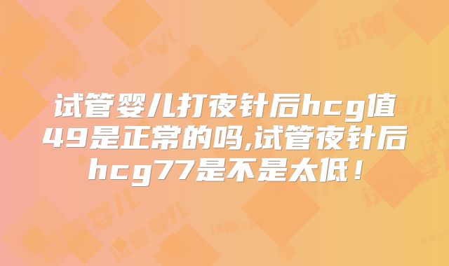 试管婴儿打夜针后hcg值49是正常的吗,试管夜针后hcg77是不是太低！