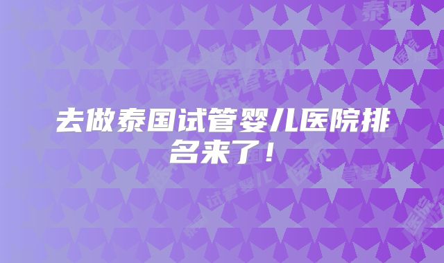 去做泰国试管婴儿医院排名来了！