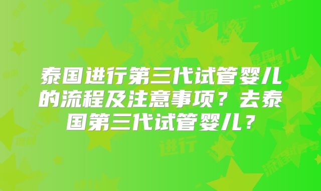 泰国进行第三代试管婴儿的流程及注意事项?去泰国第三代试管婴儿?
