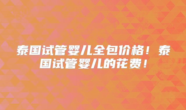 泰国试管婴儿全包价格！泰国试管婴儿的花费！