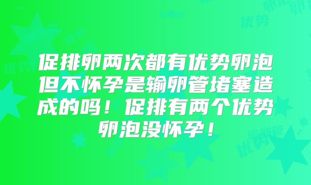 促排卵两次都有优势卵泡但不怀孕是输卵管堵塞造成的吗！促排有两个优势卵泡没怀孕！