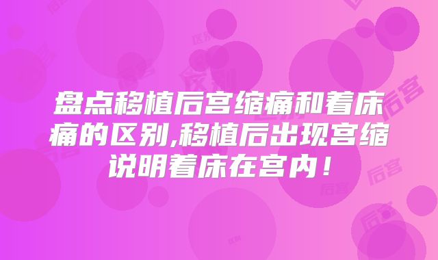 盘点移植后宫缩痛和着床痛的区别,移植后出现宫缩说明着床在宫内!