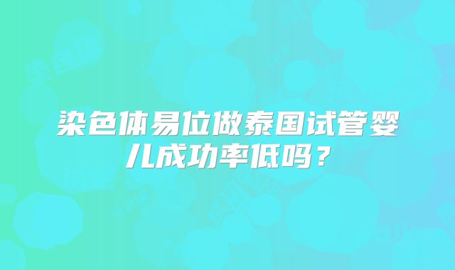 染色体易位做泰国试管婴儿成功率低吗？