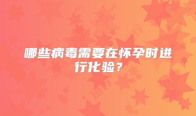 哪些病毒需要在怀孕时进行化验？