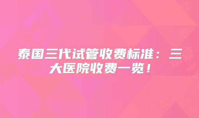 泰国三代试管收费标准:三大医院收费一览!