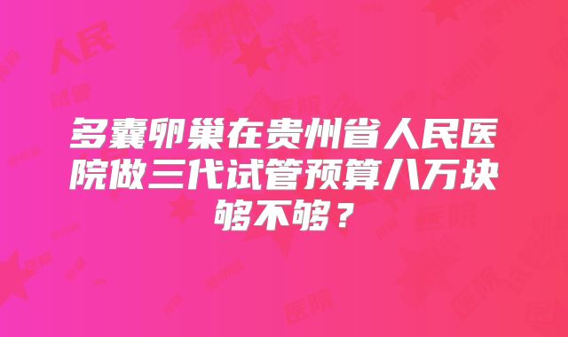 多囊卵巢在贵州省人民医院做三代试管预算八万块够不够？