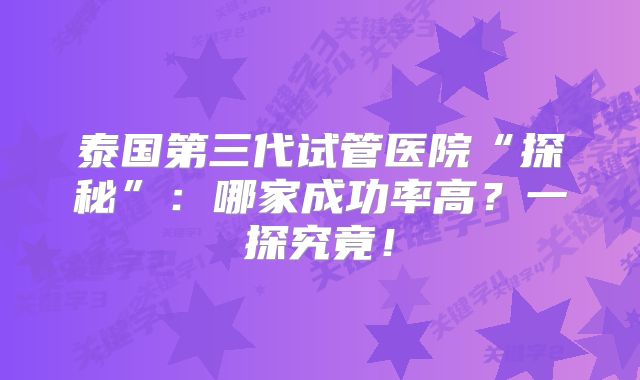 泰国第三代试管医院“探秘”:哪家成功率高?一探究竟!