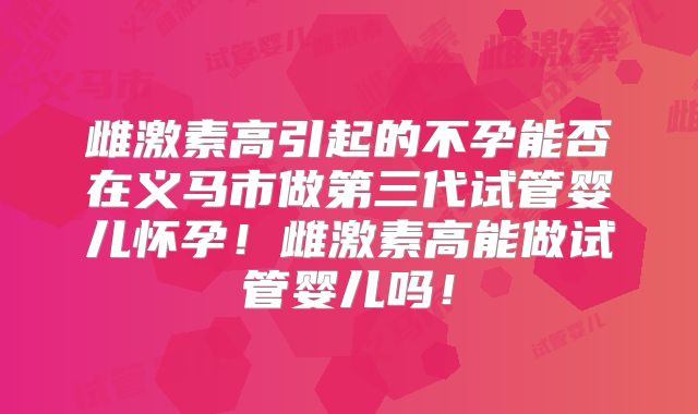 雌激素高引起的不孕能否在义马市做第三代试管婴儿怀孕！雌激素高能做试管婴儿吗！