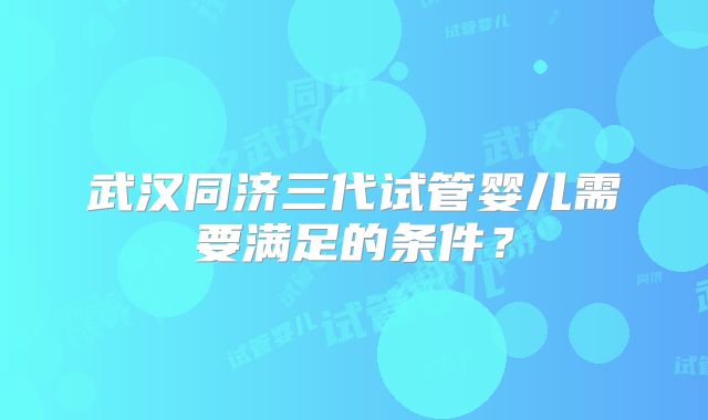 武汉同济三代试管婴儿需要满足的条件？