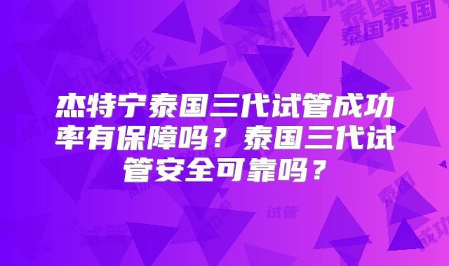 杰特宁泰国三代试管成功率有保障吗？泰国三代试管安全可靠吗？