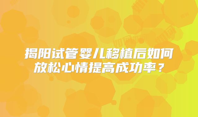 揭阳试管婴儿移植后如何放松心情提高成功率？