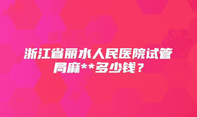 浙江省丽水人民医院试管局麻**多少钱？
