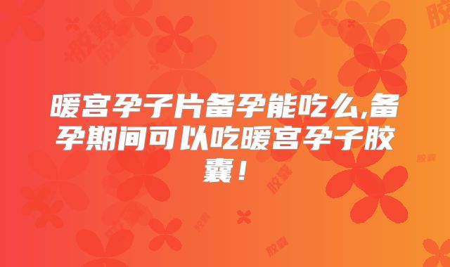 暖宫孕子片备孕能吃么,备孕期间可以吃暖宫孕子胶囊！