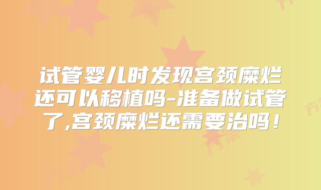 试管婴儿时发现宫颈糜烂还可以移植吗-准备做试管了,宫颈糜烂还需要治吗！