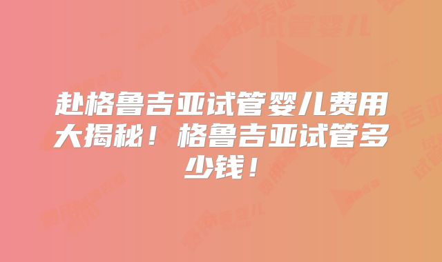 赴格鲁吉亚试管婴儿费用大揭秘！格鲁吉亚试管多少钱！