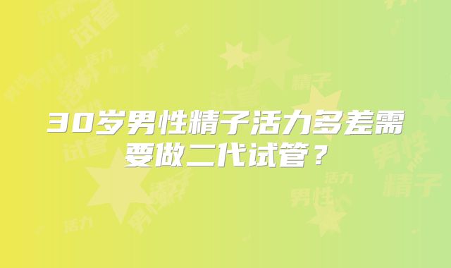 30岁男性精子活力多差需要做二代试管？