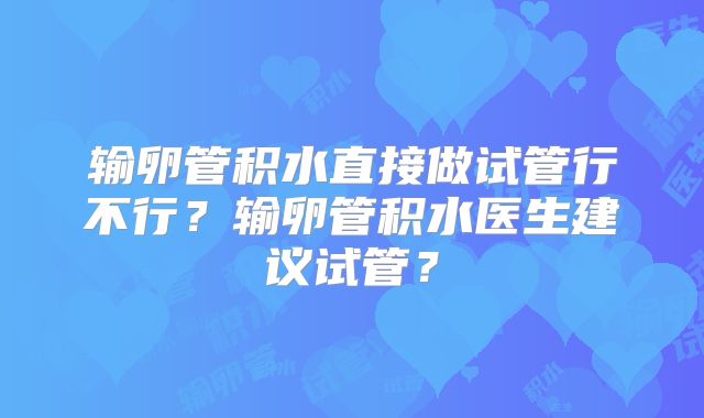 输卵管积水直接做试管行不行？输卵管积水医生建议试管？