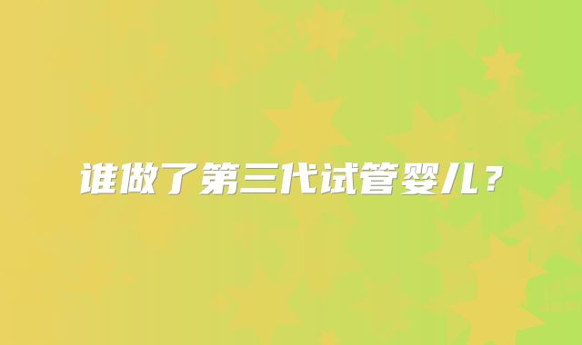 谁做了第三代试管婴儿？