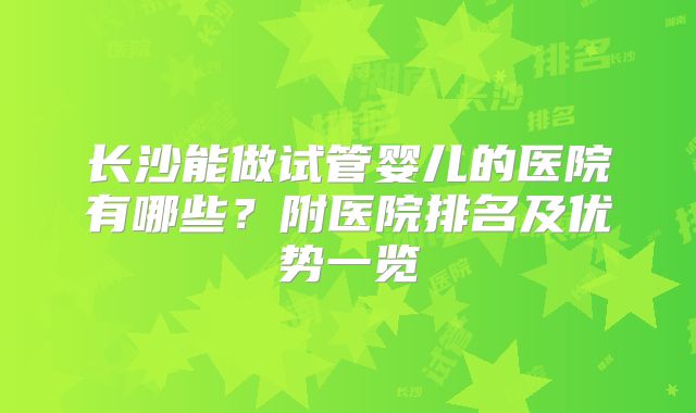 长沙能做试管婴儿的医院有哪些？附医院排名及优势一览