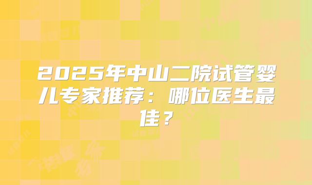2025年中山二院试管婴儿专家推荐：哪位医生最佳？