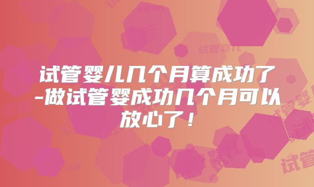 试管婴儿几个月算成功了-做试管婴成功几个月可以放心了！