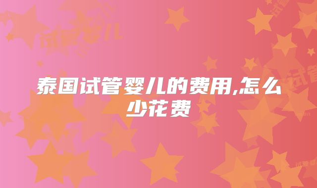 泰国试管婴儿的费用,怎么少花费