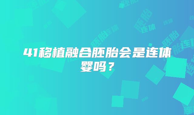 41移植融合胚胎会是连体婴吗？