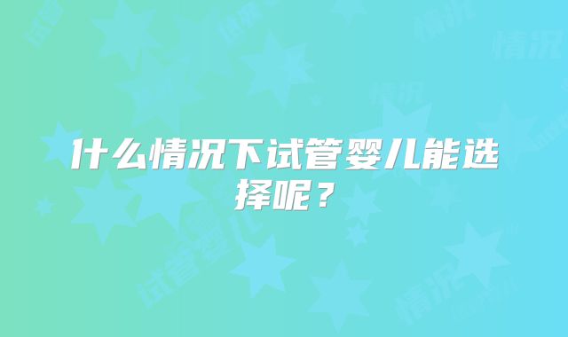 什么情况下试管婴儿能选择呢？