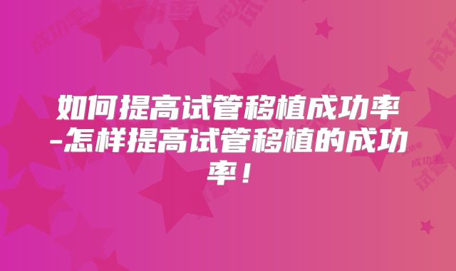 如何提高试管移植成功率-怎样提高试管移植的成功率！