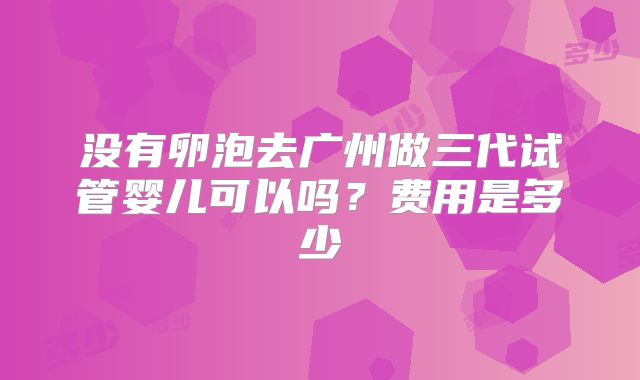 没有卵泡去广州做三代试管婴儿可以吗?费用是多少