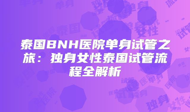 泰国BNH医院单身试管之旅：独身女性泰国试管流程全解析