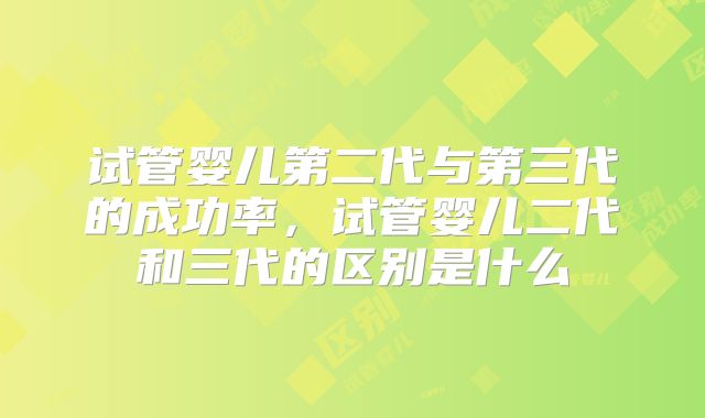 试管婴儿第二代与第三代的成功率，试管婴儿二代和三代的区别是什么